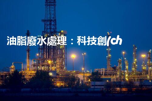 油脂廢水處理：科技創(chuàng)新，環(huán)保未來(lái)！